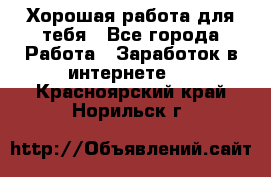 Хорошая работа для тебя - Все города Работа » Заработок в интернете   . Красноярский край,Норильск г.